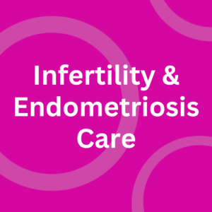 Infertility & Endometriosis Care