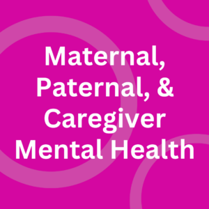 Maternal, Paternal, & Caregiver Mental Health